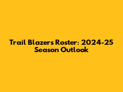Trail Blazers Roster: 2024-25 Season Outlook
