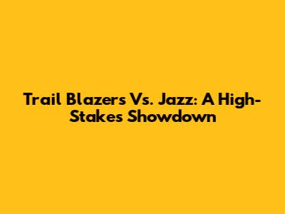 Trail Blazers Vs. Jazz: A High-Stakes Showdown