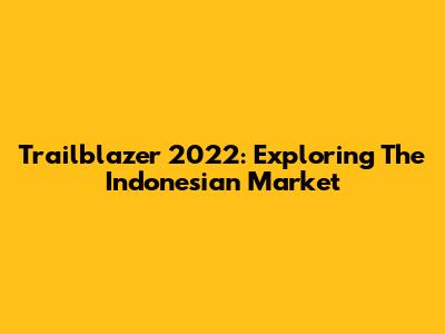 Trailblazer 2022: Exploring The Indonesian Market