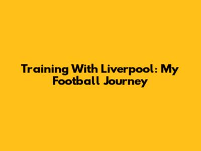 Training With Liverpool: My Football Journey