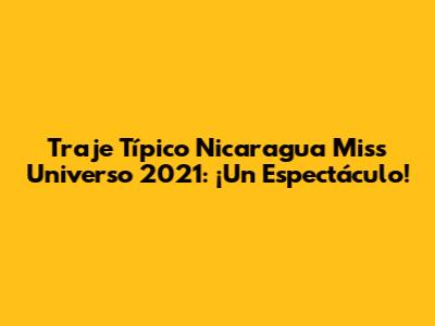 Traje Típico Nicaragua Miss Universo 2021: ¡Un Espectáculo!