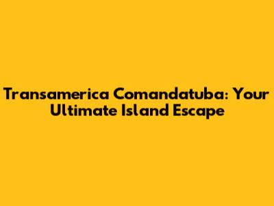 Transamerica Comandatuba: Your Ultimate Island Escape