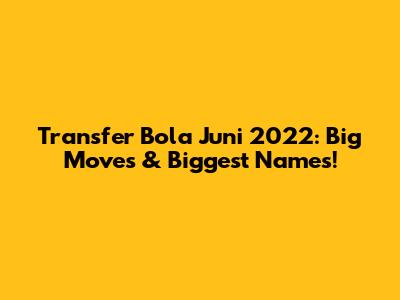 Transfer Bola Juni 2022: Big Moves & Biggest Names!