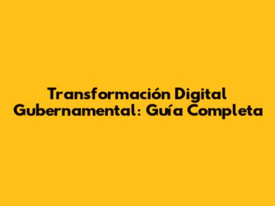 Transformación Digital Gubernamental: Guía Completa