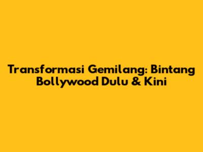 Transformasi Gemilang: Bintang Bollywood Dulu & Kini