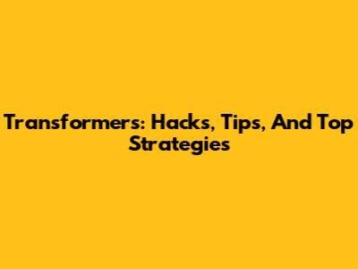 Transformers: Hacks, Tips, And Top Strategies