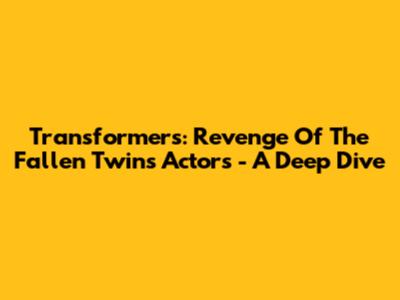 Transformers: Revenge Of The Fallen Twins Actors - A Deep Dive
