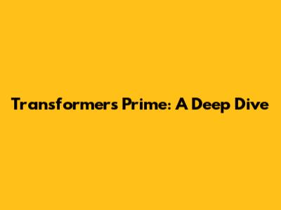Transformers Prime: A Deep Dive