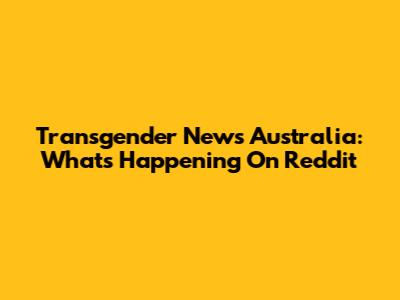 Transgender News Australia: What's Happening On Reddit