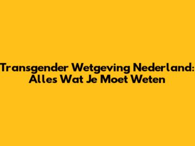 Transgender Wetgeving Nederland: Alles Wat Je Moet Weten