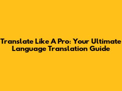 Translate Like A Pro: Your Ultimate Language Translation Guide