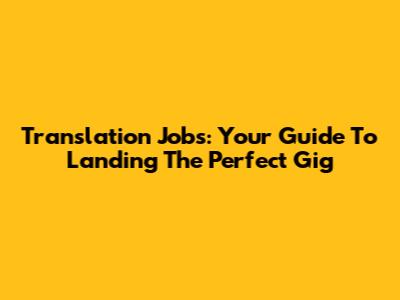 Translation Jobs: Your Guide To Landing The Perfect Gig