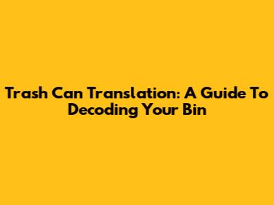 Trash Can Translation: A Guide To Decoding Your Bin