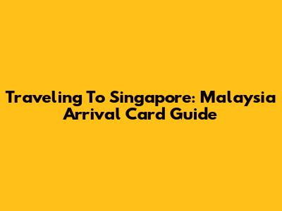 Traveling To Singapore: Malaysia Arrival Card Guide