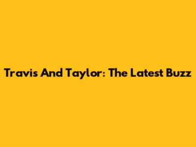 Travis And Taylor: The Latest Buzz