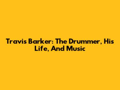 Travis Barker: The Drummer, His Life, And Music