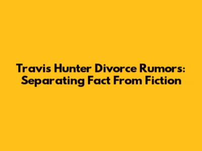 Travis Hunter Divorce Rumors: Separating Fact From Fiction
