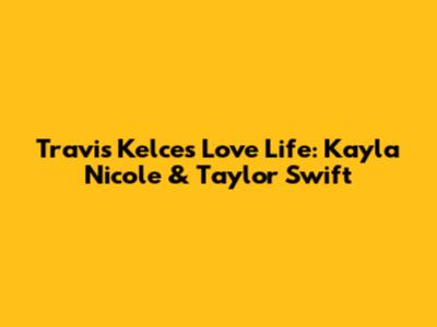 Travis Kelce's Love Life: Kayla Nicole & Taylor Swift