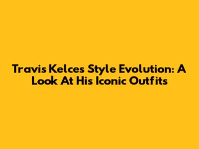 Travis Kelce's Style Evolution: A Look At His Iconic Outfits