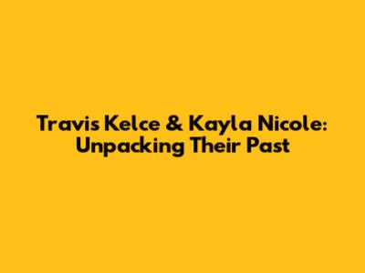 Travis Kelce & Kayla Nicole: Unpacking Their Past
