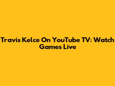 Travis Kelce On YouTube TV: Watch Games Live
