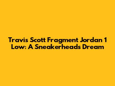 Travis Scott Fragment Jordan 1 Low: A Sneakerhead's Dream