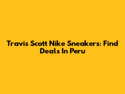 Travis Scott Nike Sneakers: Find Deals In Peru