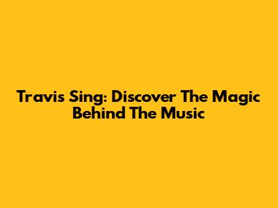 Travis Sing: Discover The Magic Behind The Music
