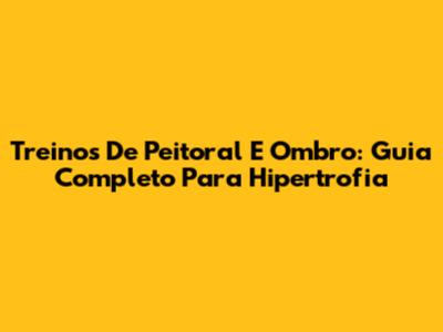 Treinos De Peitoral E Ombro: Guia Completo Para Hipertrofia