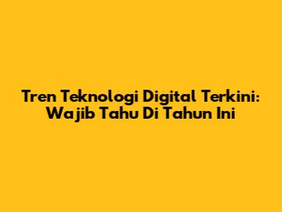 Tren Teknologi Digital Terkini: Wajib Tahu Di Tahun Ini
