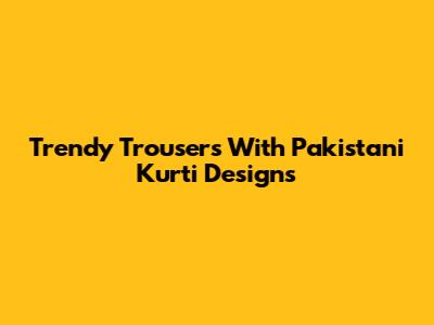 Trendy Trousers With Pakistani Kurti Designs
