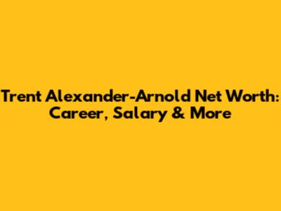 Trent Alexander-Arnold Net Worth: Career, Salary & More