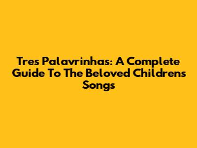 Tres Palavrinhas: A Complete Guide To The Beloved Children's Songs