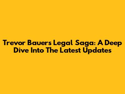 Trevor Bauer's Legal Saga: A Deep Dive Into The Latest Updates
