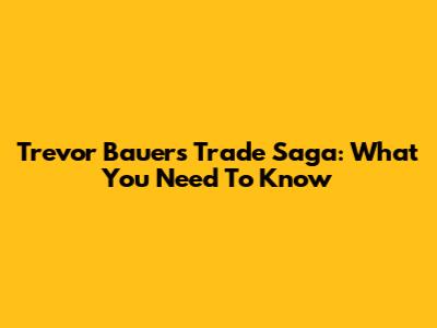 Trevor Bauer's Trade Saga: What You Need To Know