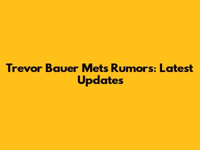 Trevor Bauer Mets Rumors: Latest Updates