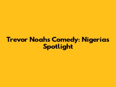 Trevor Noah's Comedy: Nigeria's Spotlight