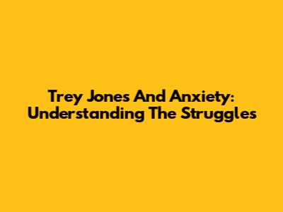 Trey Jones And Anxiety: Understanding The Struggles