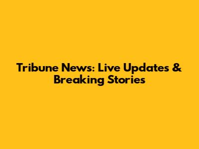 Tribune News: Live Updates & Breaking Stories