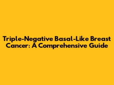 Triple-Negative Basal-Like Breast Cancer: A Comprehensive Guide