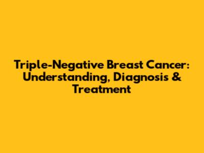 Triple-Negative Breast Cancer: Understanding, Diagnosis & Treatment