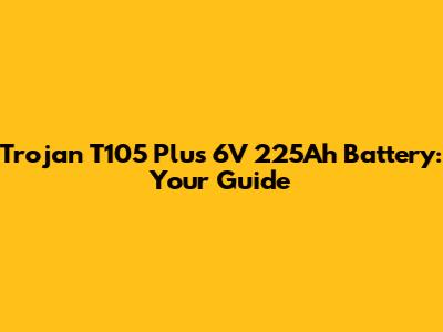 Trojan T105 Plus 6V 225Ah Battery: Your Guide