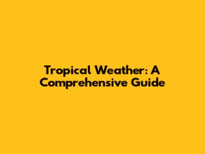 Tropical Weather: A Comprehensive Guide