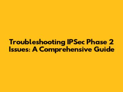 Troubleshooting IPSec Phase 2 Issues: A Comprehensive Guide