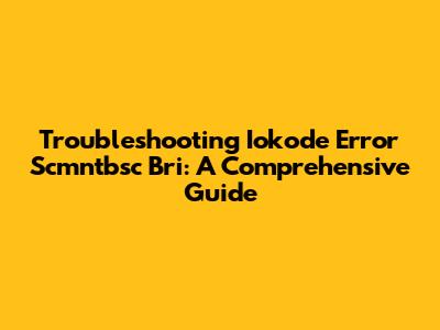 Troubleshooting Iokode Error Scmntbsc Bri: A Comprehensive Guide