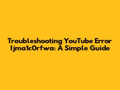 Troubleshooting YouTube Error Ijma1c0rfwa: A Simple Guide