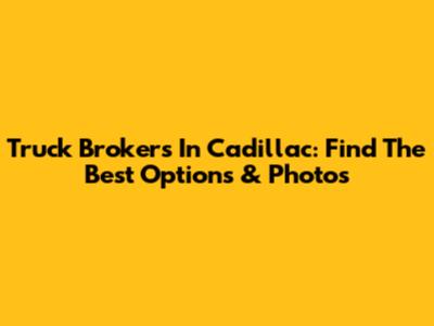 Truck Brokers In Cadillac: Find The Best Options & Photos