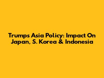 Trump's Asia Policy: Impact On Japan, S. Korea & Indonesia