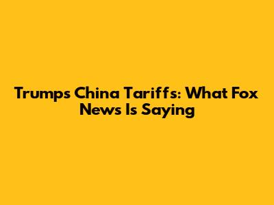 Trump's China Tariffs: What Fox News Is Saying