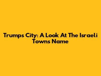 Trump's City: A Look At The Israeli Town's Name